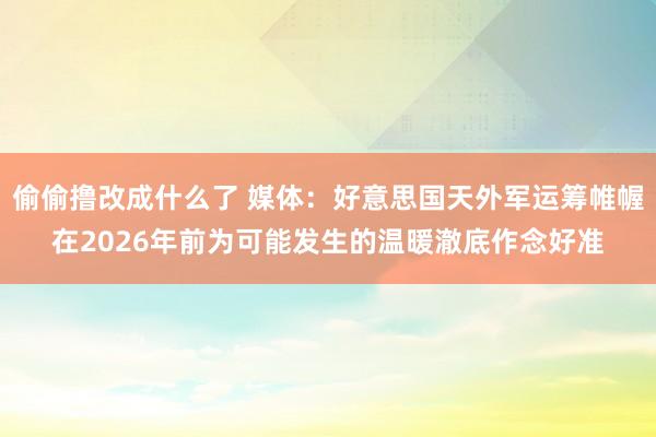 偷偷撸改成什么了 媒体：好意思国天外军运筹帷幄在2026年前为可能发生的温暖澈底作念好准