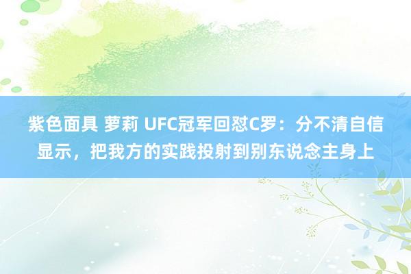 紫色面具 萝莉 UFC冠军回怼C罗：分不清自信显示，把我方的实践投射到别东说念主身上