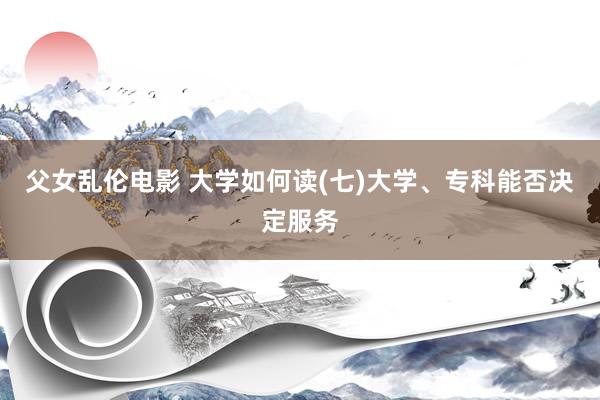 父女乱伦电影 大学如何读(七)大学、专科能否决定服务