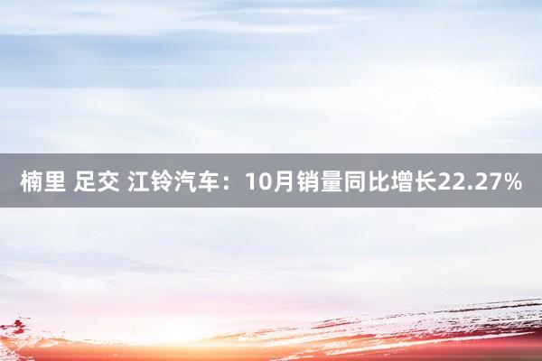 楠里 足交 江铃汽车：10月销量同比增长22.27%