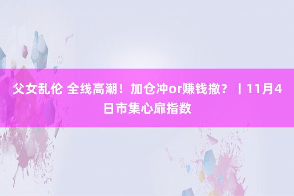 父女乱伦 全线高潮！加仓冲or赚钱撤？丨11月4日市集心扉指数