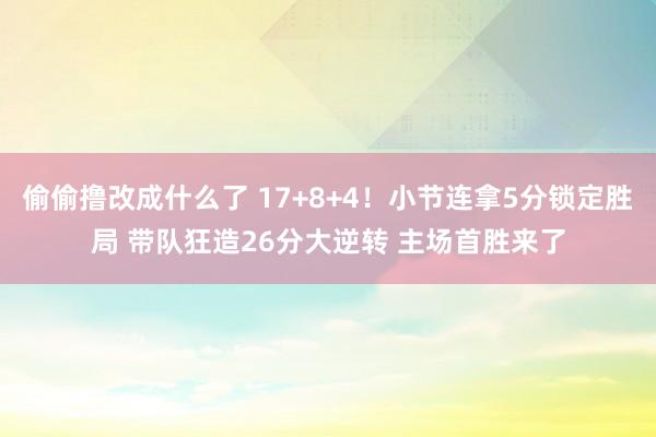 偷偷撸改成什么了 17+8+4！小节连拿5分锁定胜局 带队狂造26分大逆转 主场首胜来了