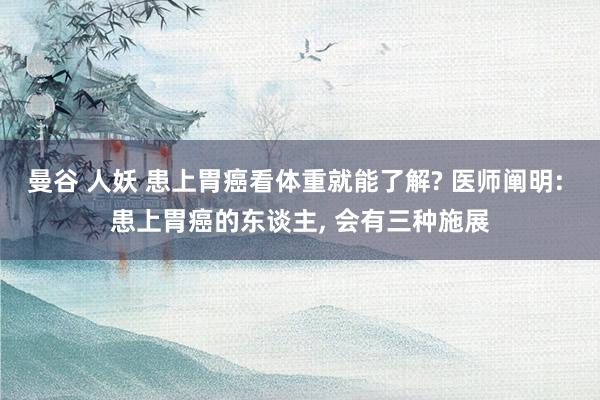 曼谷 人妖 患上胃癌看体重就能了解? 医师阐明: 患上胃癌的东谈主， 会有三种施展