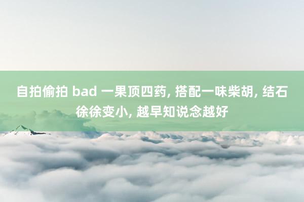 自拍偷拍 bad 一果顶四药， 搭配一味柴胡， 结石徐徐变小， 越早知说念越好