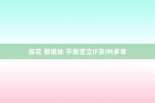 探花 眼镜妹 平衡竖立IF及IM多单