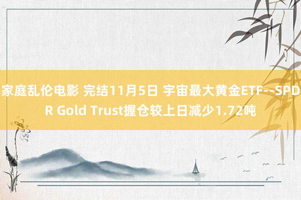 家庭乱伦电影 完结11月5日 宇宙最大黄金ETF--SPDR Gold Trust握仓较上日减少1.72吨