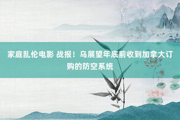 家庭乱伦电影 战报！乌展望年底前收到加拿大订购的防空系统