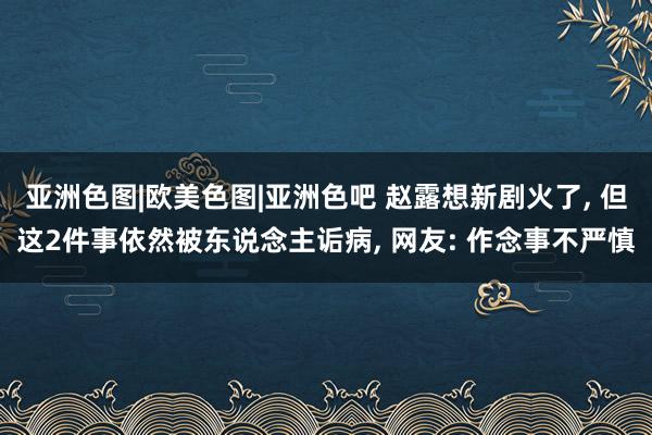 亚洲色图|欧美色图|亚洲色吧 赵露想新剧火了， 但这2件事依然被东说念主诟病， 网友: 作念事不严慎