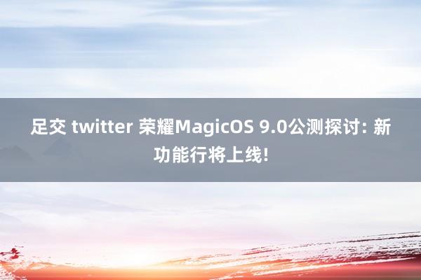 足交 twitter 荣耀MagicOS 9.0公测探讨: 新功能行将上线!