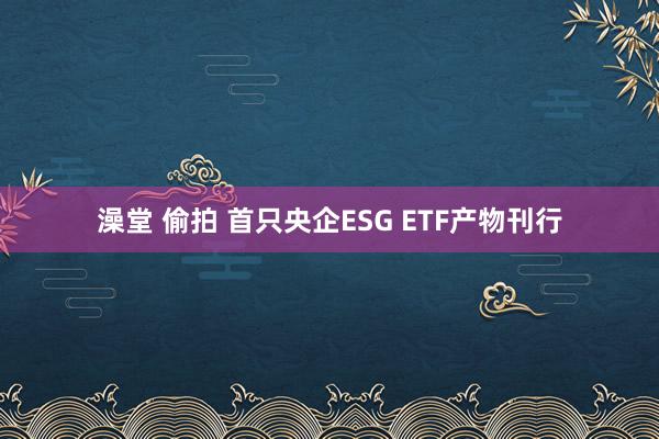 澡堂 偷拍 首只央企ESG ETF产物刊行