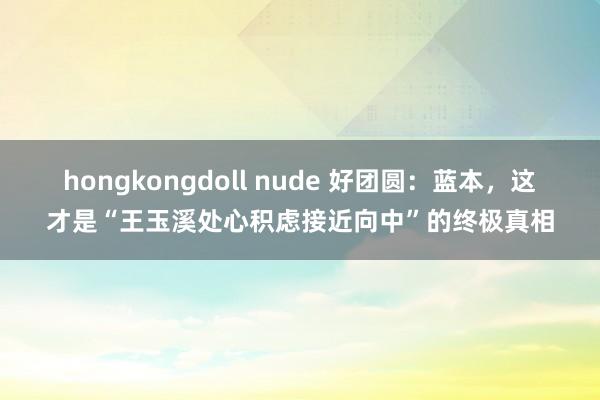 hongkongdoll nude 好团圆：蓝本，这才是“王玉溪处心积虑接近向中”的终极真相