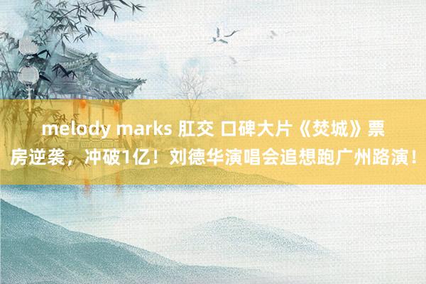 melody marks 肛交 口碑大片《焚城》票房逆袭，冲破1亿！刘德华演唱会追想跑广州路演！