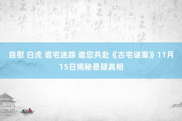 自慰 白虎 诡宅迷踪 邀您共赴《古宅谜案》11月15日揭秘悬疑真相