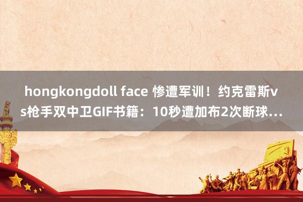 hongkongdoll face 惨遭军训！约克雷斯vs枪手双中卫GIF书籍：10秒遭加布2次断球…