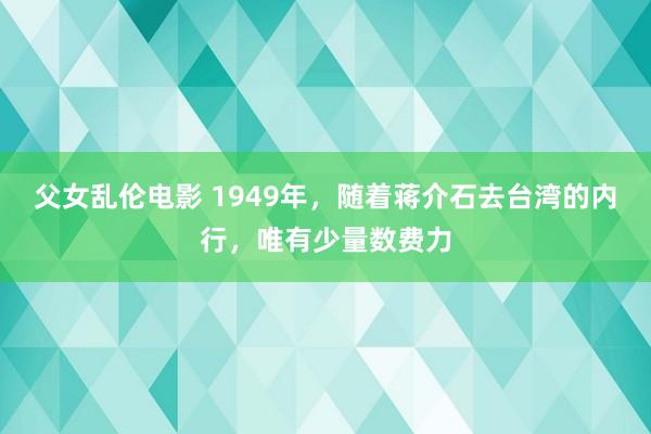 父女乱伦电影 1949年，随着蒋介石去台湾的内行，唯有少量数费力