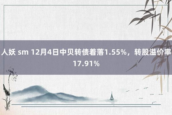 人妖 sm 12月4日中贝转债着落1.55%，转股溢价率17.91%