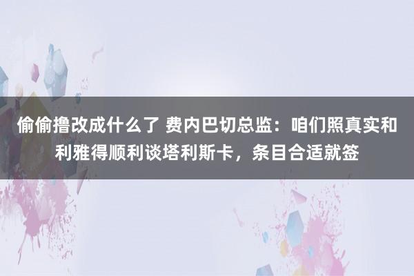 偷偷撸改成什么了 费内巴切总监：咱们照真实和利雅得顺利谈塔利斯卡，条目合适就签