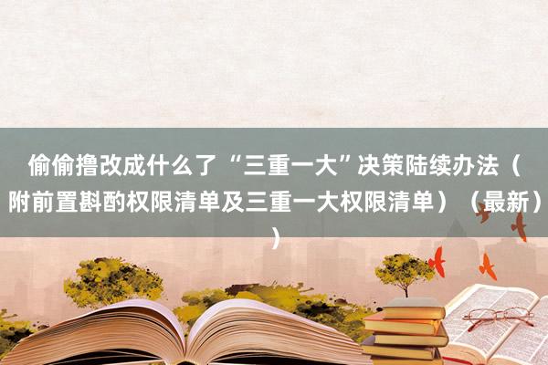 偷偷撸改成什么了 “三重一大”决策陆续办法（附前置斟酌权限清单及三重一大权限清单）（最新）