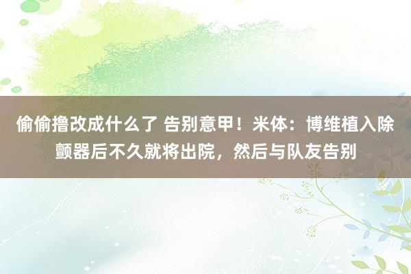 偷偷撸改成什么了 告别意甲！米体：博维植入除颤器后不久就将出院，然后与队友告别