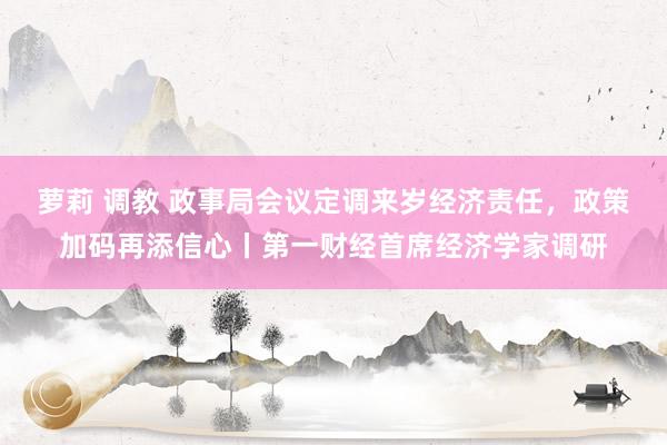 萝莉 调教 政事局会议定调来岁经济责任，政策加码再添信心丨第一财经首席经济学家调研