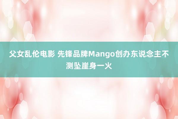 父女乱伦电影 先锋品牌Mango创办东说念主不测坠崖身一火