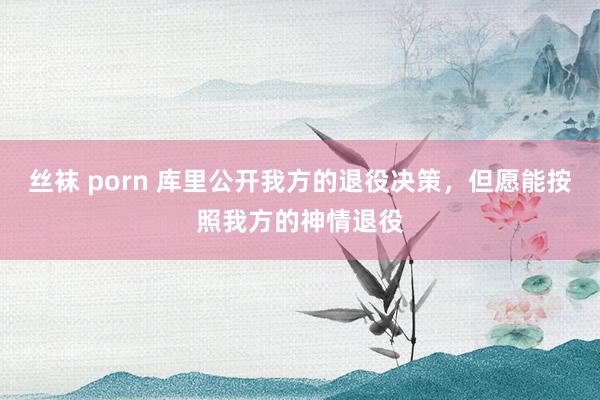 丝袜 porn 库里公开我方的退役决策，但愿能按照我方的神情退役