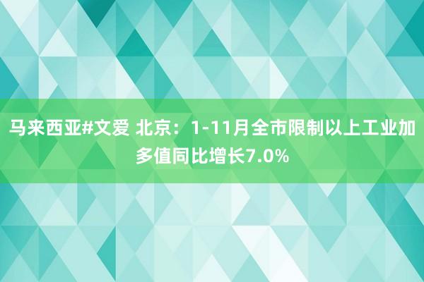 马来西亚#文爱 北京：1-11月全市限制以上工业加多值同比增长7.0%