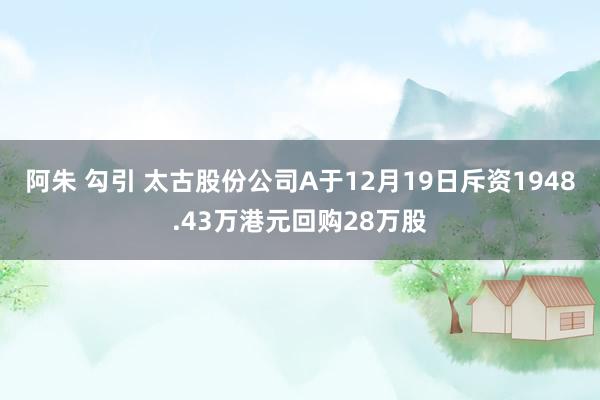 阿朱 勾引 太古股份公司A于12月19日斥资1948.43万港元回购28万股