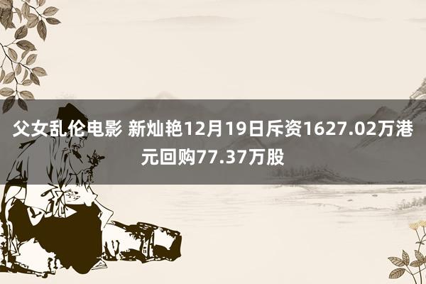 父女乱伦电影 新灿艳12月19日斥资1627.02万港元回购77.37万股