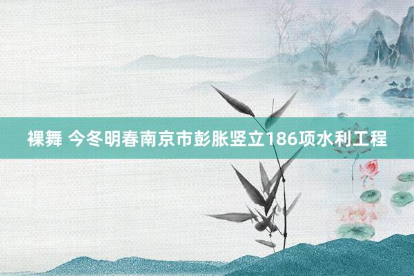 裸舞 今冬明春南京市彭胀竖立186项水利工程