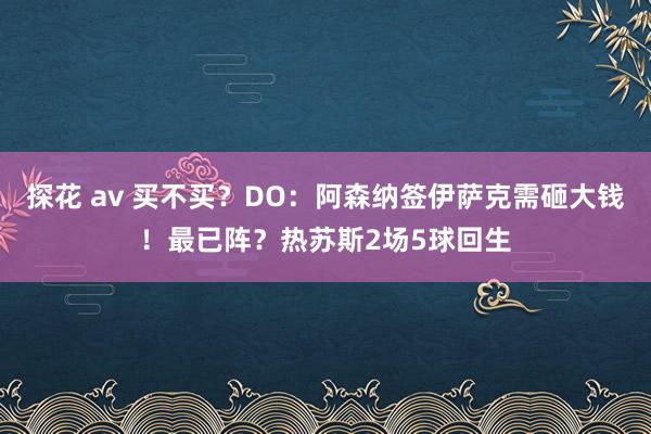 探花 av 买不买？DO：阿森纳签伊萨克需砸大钱！最已阵？热苏斯2场5球回生