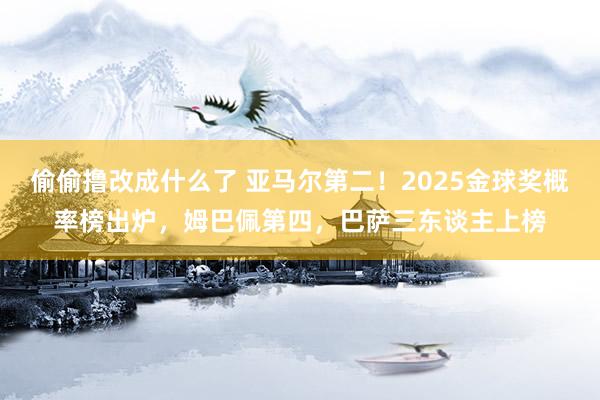 偷偷撸改成什么了 亚马尔第二！2025金球奖概率榜出炉，姆巴佩第四，巴萨三东谈主上榜