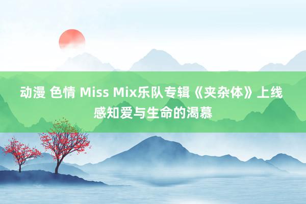 动漫 色情 Miss Mix乐队专辑《夹杂体》上线 感知爱与生命的渴慕