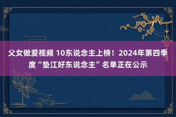 父女做爱视频 10东说念主上榜！2024年第四季度“垫江好东说念主”名单正在公示