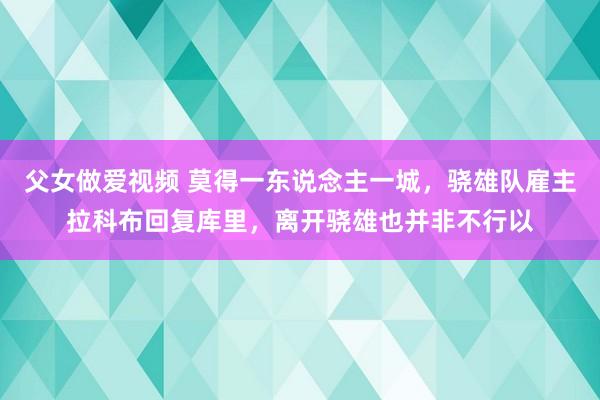 父女做爱视频 莫得一东说念主一城，骁雄队雇主拉科布回复库里，离开骁雄也并非不行以