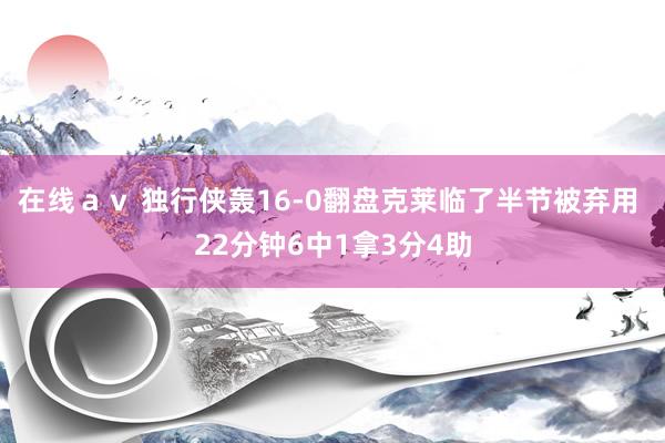 在线ａｖ 独行侠轰16-0翻盘克莱临了半节被弃用 22分钟6中1拿3分4助