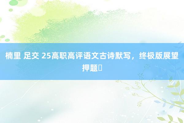 楠里 足交 25高职高评语文古诗默写，终极版展望押题❗