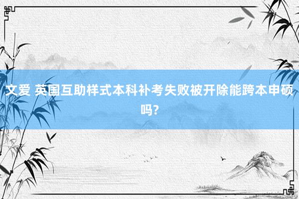 文爱 英国互助样式本科补考失败被开除能跨本申硕吗?