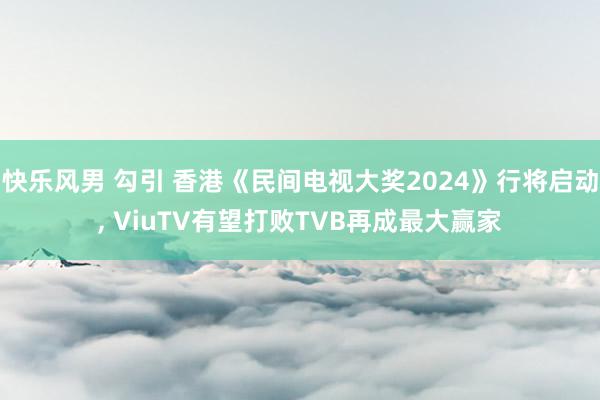 快乐风男 勾引 香港《民间电视大奖2024》行将启动， ViuTV有望打败TVB再成最大赢家