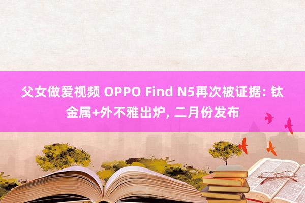 父女做爱视频 OPPO Find N5再次被证据: 钛金属+外不雅出炉， 二月份发布