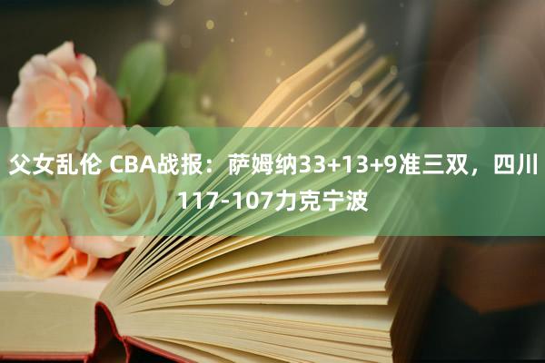 父女乱伦 CBA战报：萨姆纳33+13+9准三双，四川117-107力克宁波