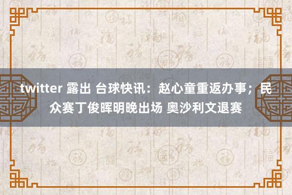 twitter 露出 台球快讯：赵心童重返办事；民众赛丁俊晖明晚出场 奥沙利文退赛