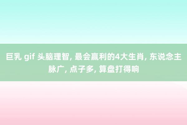 巨乳 gif 头脑理智， 最会赢利的4大生肖， 东说念主脉广， 点子多， 算盘打得响