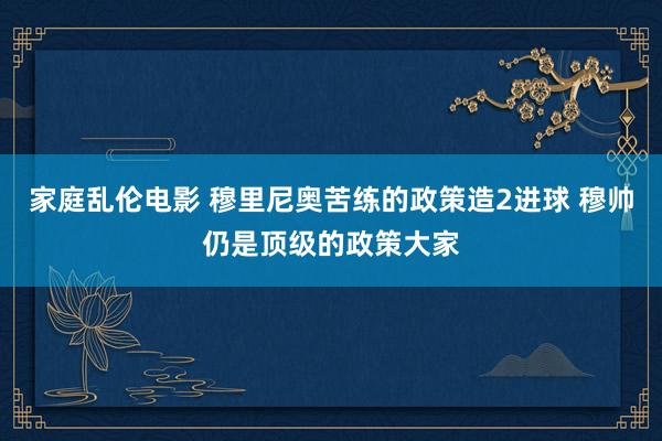 家庭乱伦电影 穆里尼奥苦练的政策造2进球 穆帅仍是顶级的政策大家