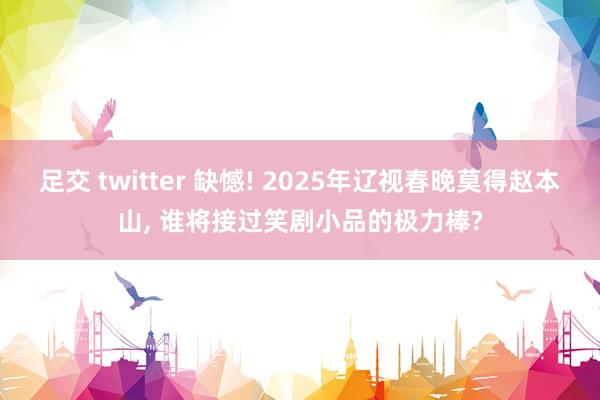 足交 twitter 缺憾! 2025年辽视春晚莫得赵本山， 谁将接过笑剧小品的极力棒?