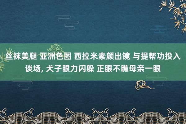 丝袜美腿 亚洲色图 西拉米素颜出镜 与提帮功投入谈场， 犬子眼力闪躲 正眼不瞧母亲一眼