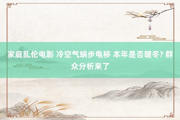 家庭乱伦电影 冷空气蜗步龟移 本年是否暖冬? 群众分析来了