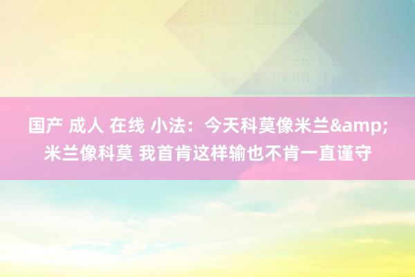 国产 成人 在线 小法：今天科莫像米兰&米兰像科莫 我首肯这样输也不肯一直谨守