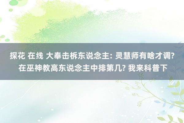 探花 在线 大奉击柝东说念主: 灵慧师有啥才调? 在巫神教高东说念主中排第几? 我来科普下