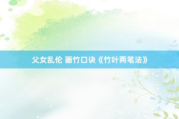 父女乱伦 画竹口诀《竹叶两笔法》